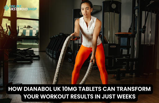 HOW DIANABOL UK 10MG TABLETS CAN TRANSFORM YOUR WORKOUT RESULTS IN JUST WEEKS